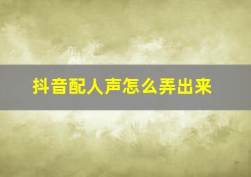 抖音配人声怎么弄出来