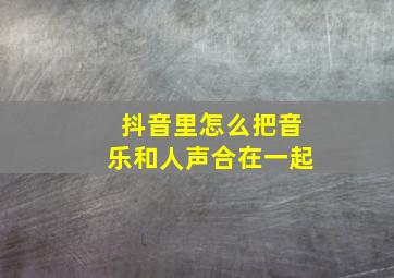 抖音里怎么把音乐和人声合在一起