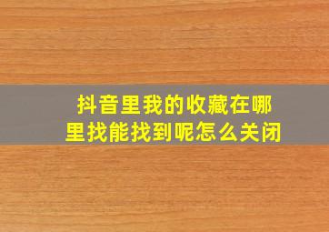 抖音里我的收藏在哪里找能找到呢怎么关闭