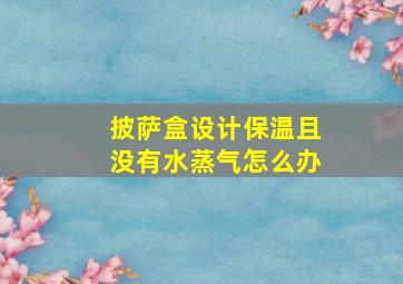 披萨盒设计保温且没有水蒸气怎么办