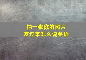 拍一张你的照片发过来怎么说英语