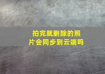 拍完就删除的照片会同步到云端吗