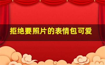 拒绝要照片的表情包可爱