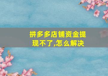 拼多多店铺资金提现不了,怎么解决