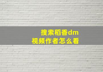 搜索稻香dm视频作者怎么看