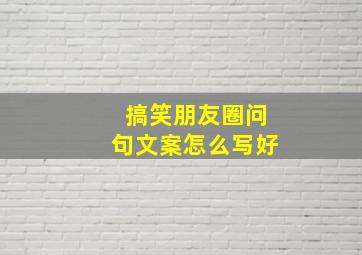 搞笑朋友圈问句文案怎么写好