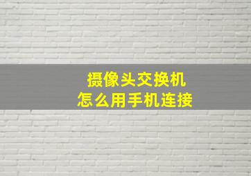 摄像头交换机怎么用手机连接