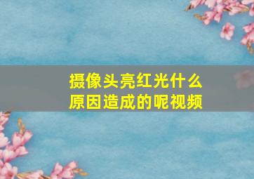 摄像头亮红光什么原因造成的呢视频