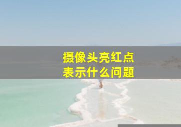 摄像头亮红点表示什么问题