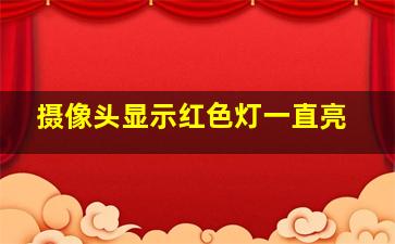 摄像头显示红色灯一直亮