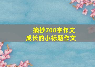 摘抄700字作文成长的小标题作文