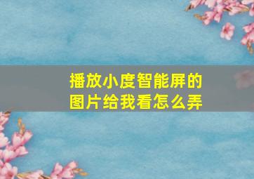 播放小度智能屏的图片给我看怎么弄