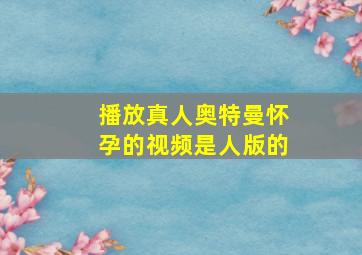 播放真人奥特曼怀孕的视频是人版的