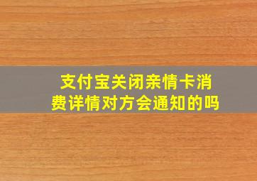 支付宝关闭亲情卡消费详情对方会通知的吗