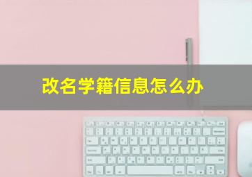 改名学籍信息怎么办