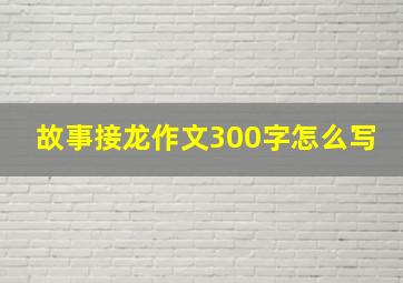 故事接龙作文300字怎么写