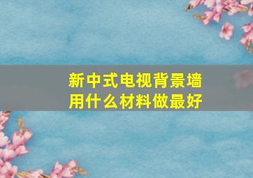 新中式电视背景墙用什么材料做最好