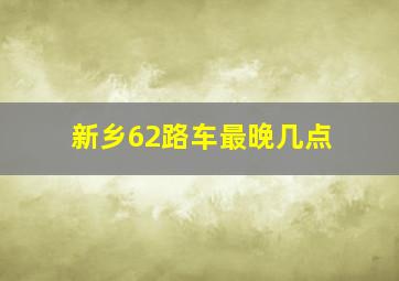 新乡62路车最晚几点