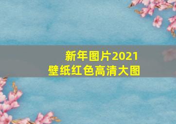 新年图片2021壁纸红色高清大图