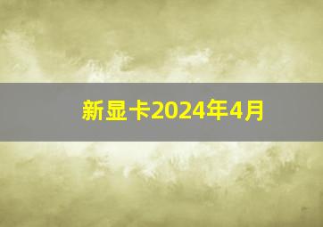 新显卡2024年4月