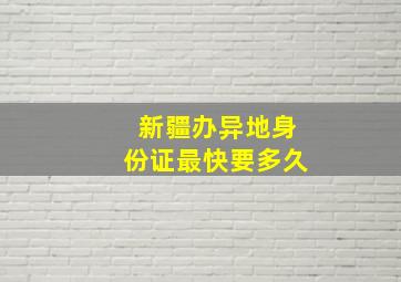 新疆办异地身份证最快要多久