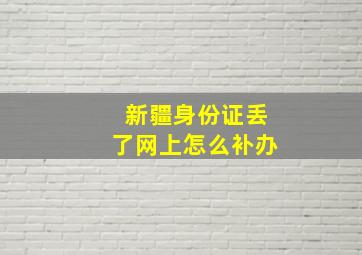 新疆身份证丢了网上怎么补办