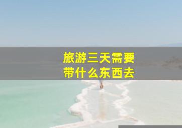 旅游三天需要带什么东西去