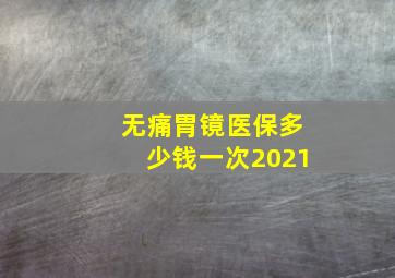 无痛胃镜医保多少钱一次2021