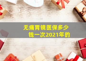 无痛胃镜医保多少钱一次2021年的