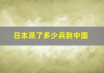 日本派了多少兵到中国