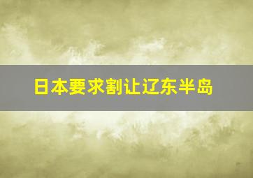 日本要求割让辽东半岛