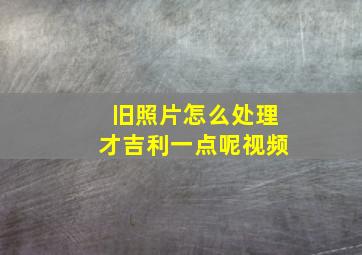 旧照片怎么处理才吉利一点呢视频