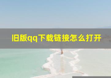 旧版qq下载链接怎么打开