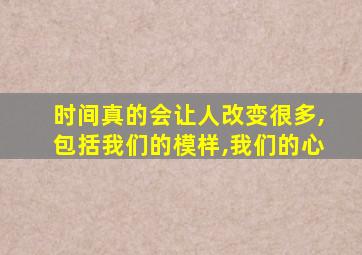 时间真的会让人改变很多,包括我们的模样,我们的心