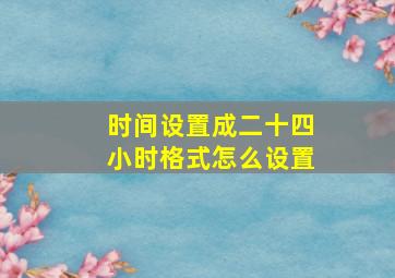 时间设置成二十四小时格式怎么设置