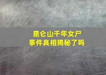 昆仑山千年女尸事件真相揭秘了吗