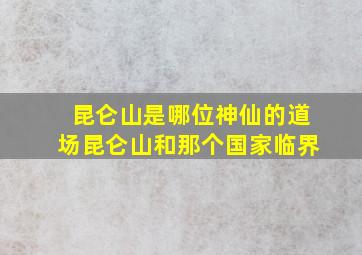 昆仑山是哪位神仙的道场昆仑山和那个国家临界