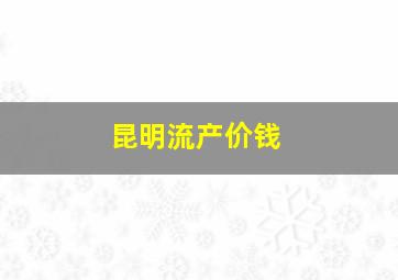 昆明流产价钱