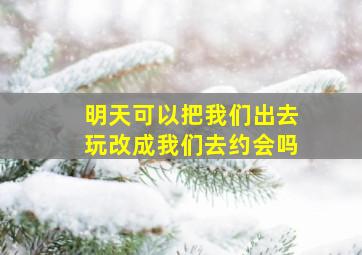 明天可以把我们出去玩改成我们去约会吗