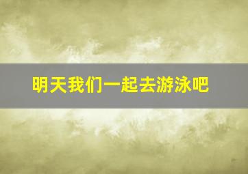 明天我们一起去游泳吧