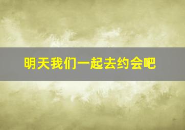 明天我们一起去约会吧