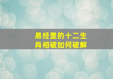 易经里的十二生肖相破如何破解