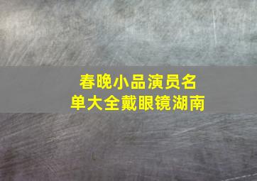 春晚小品演员名单大全戴眼镜湖南