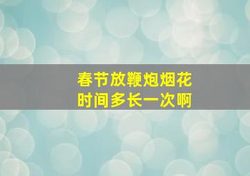 春节放鞭炮烟花时间多长一次啊