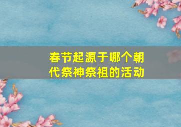 春节起源于哪个朝代祭神祭祖的活动