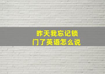 昨天我忘记锁门了英语怎么说