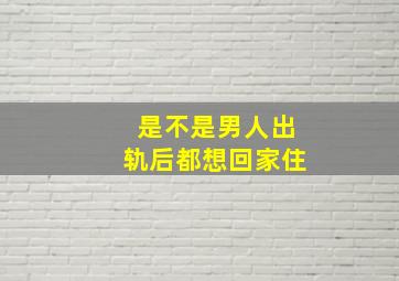 是不是男人出轨后都想回家住