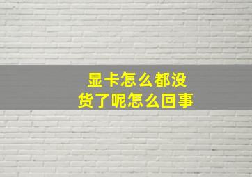 显卡怎么都没货了呢怎么回事