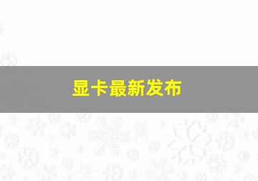 显卡最新发布