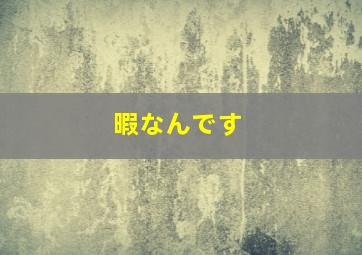 暇なんです